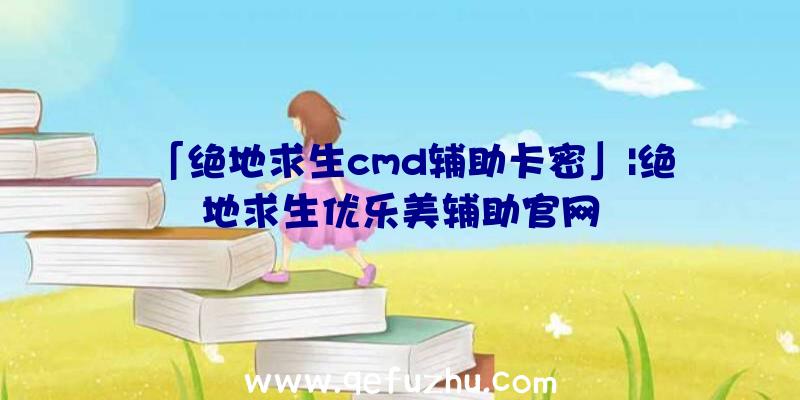 「绝地求生cmd辅助卡密」|绝地求生优乐美辅助官网